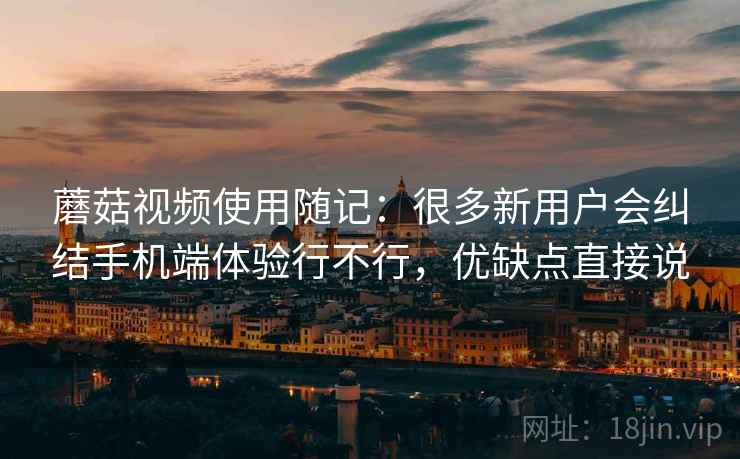 蘑菇视频使用随记:很多新用户会纠结手机端体验行不行,优缺点直接说