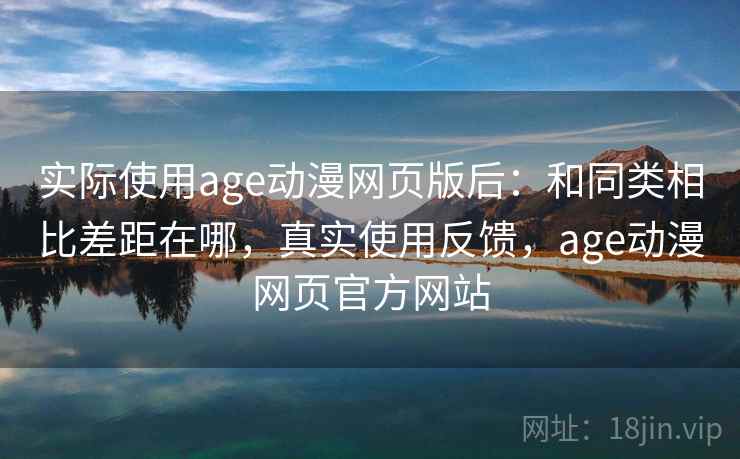 实际使用age动漫网页版后：和同类相比差距在哪，真实使用反馈，age动漫网页官方网站  第2张