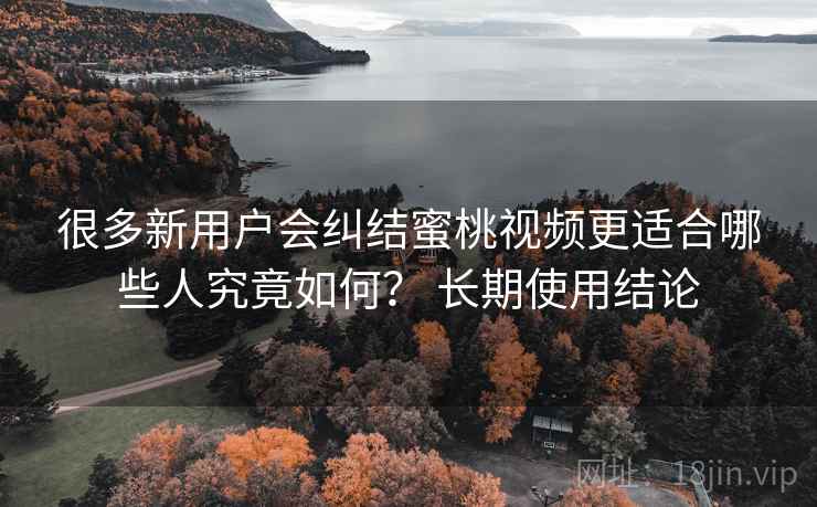 很多新用户会纠结蜜桃视频更适合哪些人究竟如何？ 长期使用结论  第2张