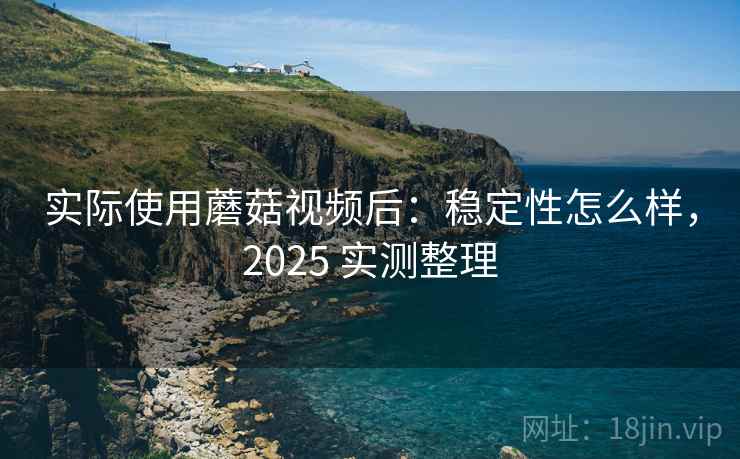 实际使用蘑菇视频后：稳定性怎么样，2025 实测整理