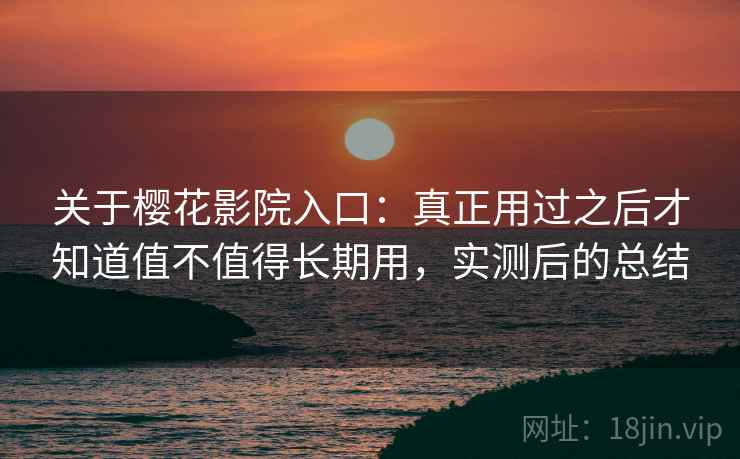 关于樱花影院入口：真正用过之后才知道值不值得长期用，实测后的总结