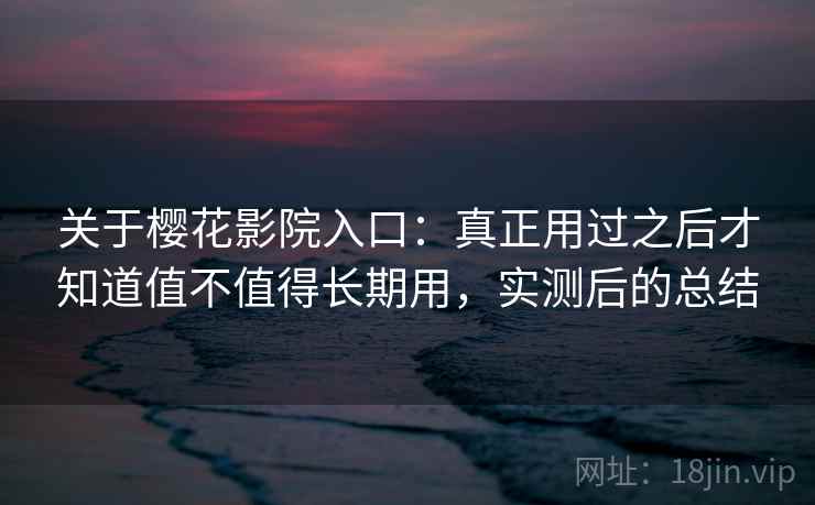 关于樱花影院入口:真正用过之后才知道值不值得长期用,实测后的总结 第2张 关于樱花影院入口:真正用过之后才知道值不值得长期用,实测后的总结 第2张