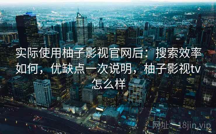 实际使用柚子影视官网后:搜索效率如何,优缺点一次说明,柚子影视tv怎么样 第2张 实际使用柚子影视官网后:搜索效率如何,优缺点一次说明,柚子影视tv怎么样 第2张