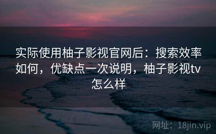 实际使用柚子影视官网后：搜索效率如何，优缺点一次说明，柚子影视tv怎么样