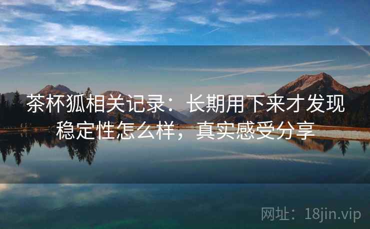 茶杯狐相关记录：长期用下来才发现稳定性怎么样，真实感受分享  第2张