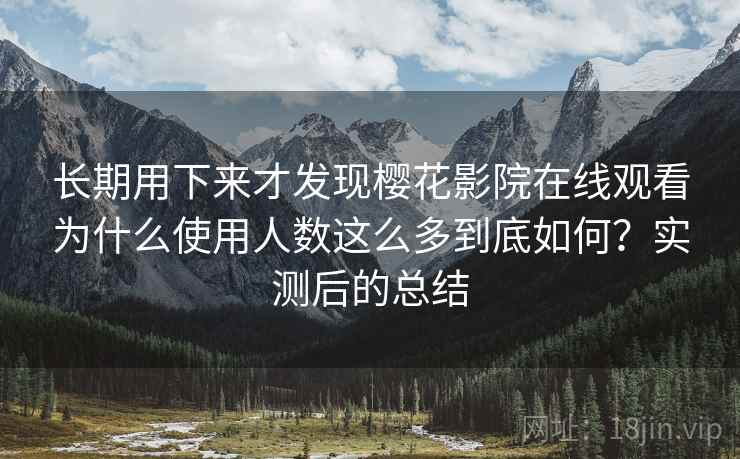 长期用下来才发现樱花影院在线观看为什么使用人数这么多到底如何?实测后的总结 第2张 长期用下来才发现樱花影院在线观看为什么使用人数这么多到底如何?实测后的总结 第2张