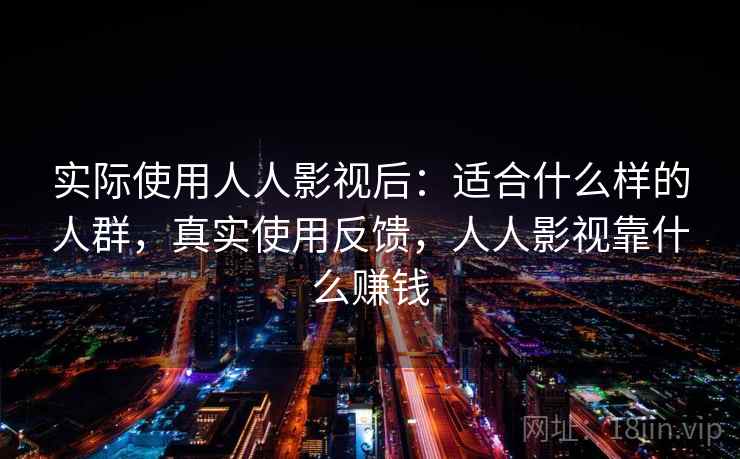 实际使用人人影视后:适合什么样的人群,真实使用反馈,人人影视靠什么赚钱 第2张 实际使用人人影视后:适合什么样的人群,真实使用反馈,人人影视靠什么赚钱 第2张