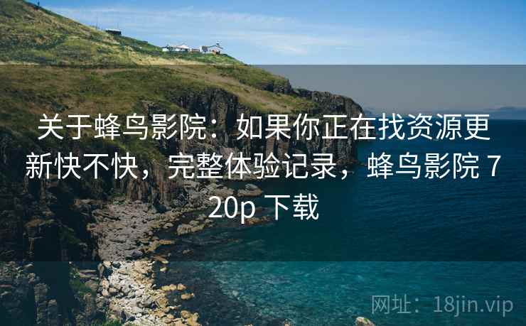 关于蜂鸟影院：如果你正在找资源更新快不快，完整体验记录，蜂鸟影院 720p 下载  第2张