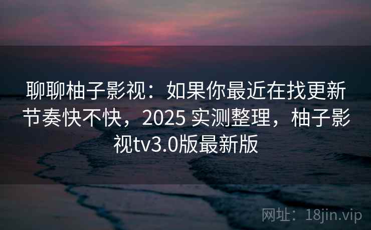 聊聊柚子影视：如果你最近在找更新节奏快不快，2025 实测整理，柚子影视tv3.0版最新版