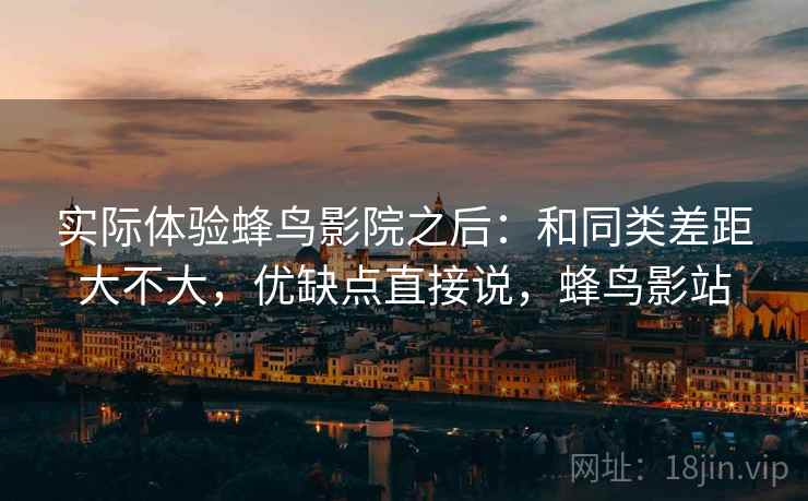 实际体验蜂鸟影院之后:和同类差距大不大,优缺点直接说,蜂鸟影站