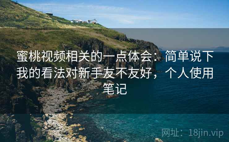 蜜桃视频相关的一点体会:简单说下我的看法对新手友不友好,个人使用笔记