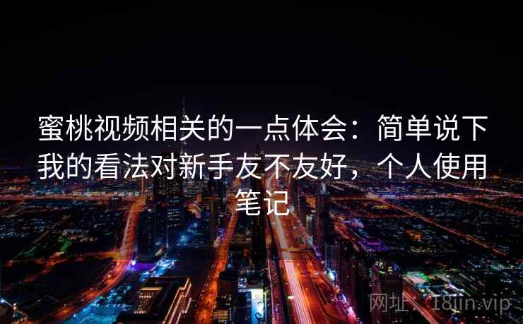 蜜桃视频相关的一点体会：简单说下我的看法对新手友不友好，个人使用笔记  第2张