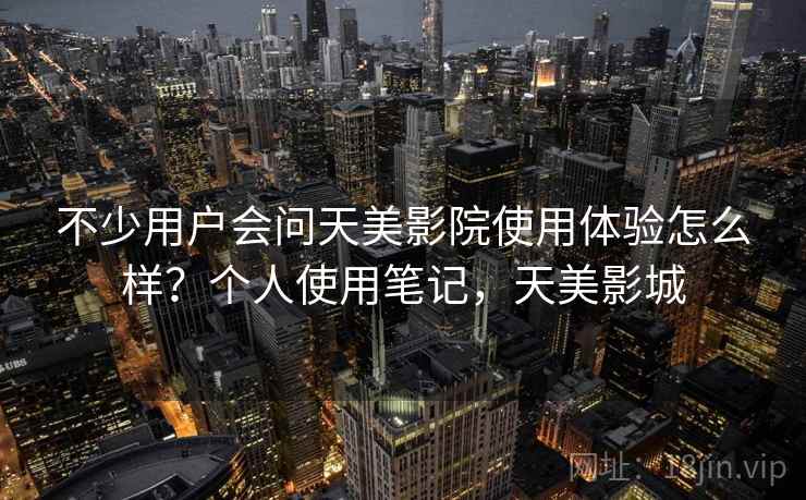不少用户会问天美影院使用体验怎么样？个人使用笔记，天美影城