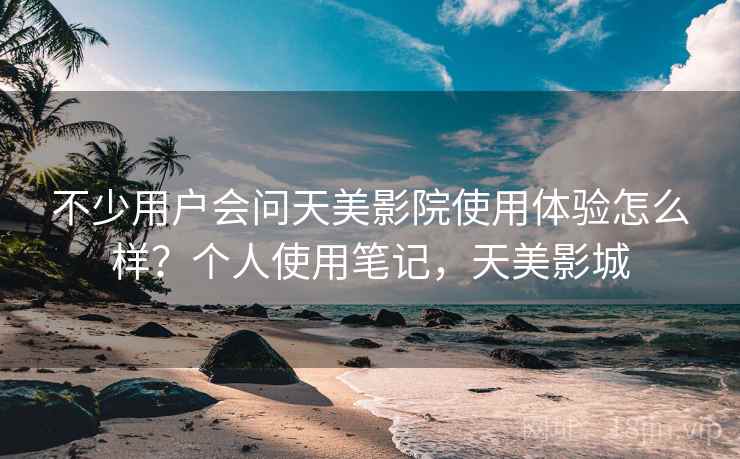 不少用户会问天美影院使用体验怎么样？个人使用笔记，天美影城  第2张