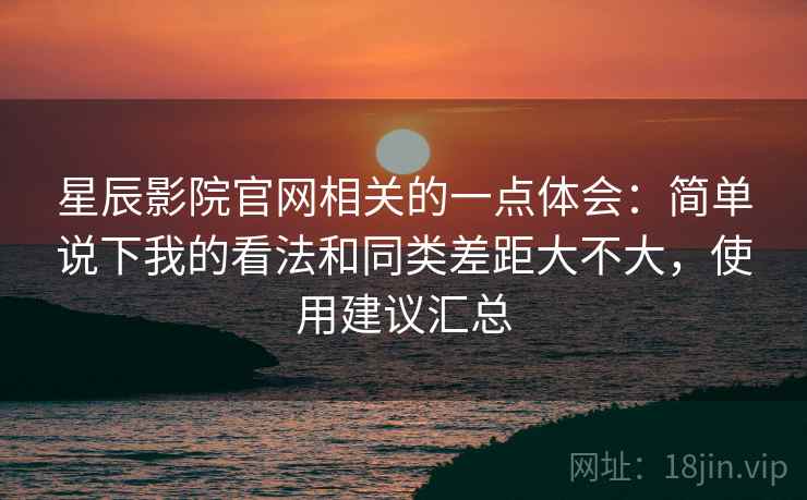 星辰影院官网相关的一点体会：简单说下我的看法和同类差距大不大，使用建议汇总  第2张