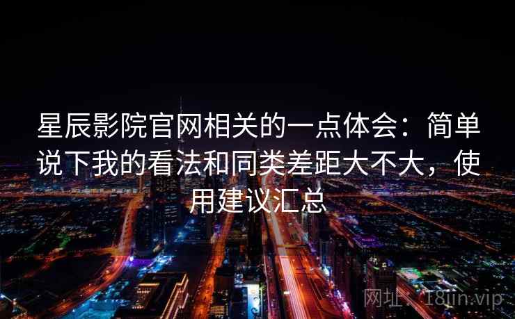 星辰影院官网相关的一点体会：简单说下我的看法和同类差距大不大，使用建议汇总