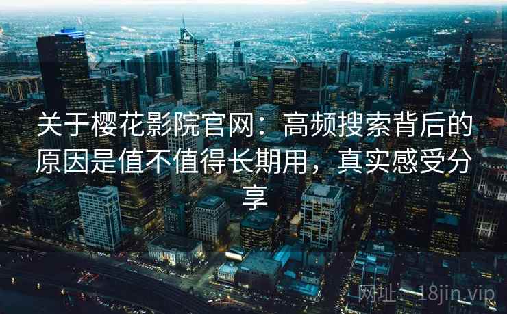 关于樱花影院官网：高频搜索背后的原因是值不值得长期用，真实感受分享  第2张