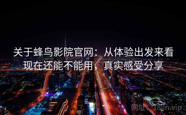关于蜂鸟影院官网：从体验出发来看现在还能不能用，真实感受分享