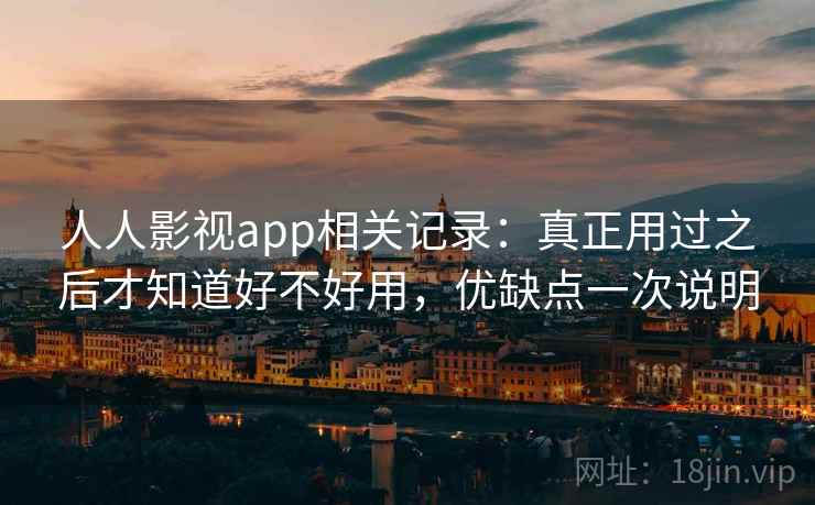 人人影视app相关记录:真正用过之后才知道好不好用,优缺点一次说明