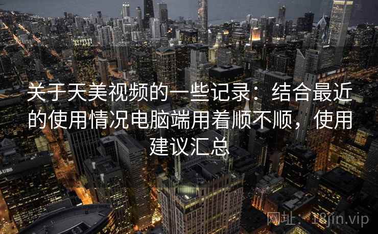 关于天美视频的一些记录：结合最近的使用情况电脑端用着顺不顺，使用建议汇总