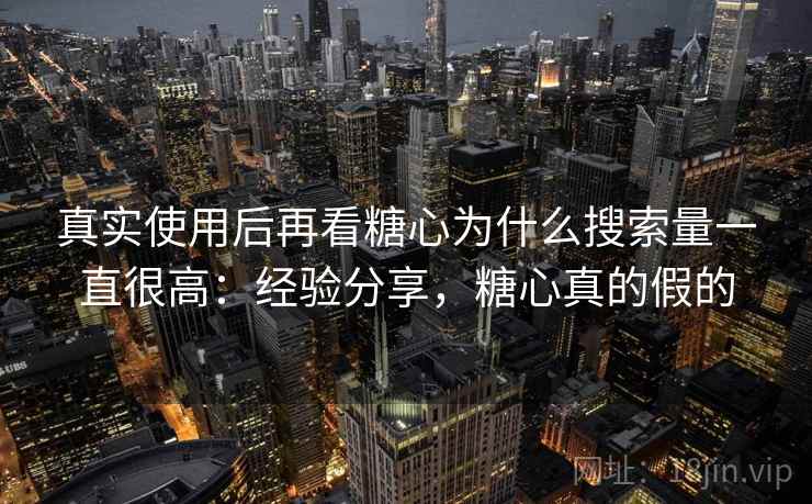 真实使用后再看糖心为什么搜索量一直很高:经验分享,糖心真的假的