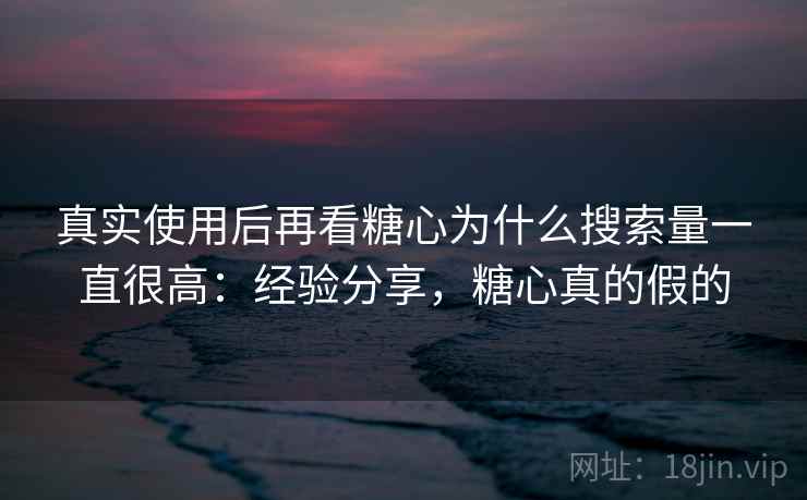 真实使用后再看糖心为什么搜索量一直很高:经验分享,糖心真的假的 第2张 真实使用后再看糖心为什么搜索量一直很高:经验分享,糖心真的假的 第2张