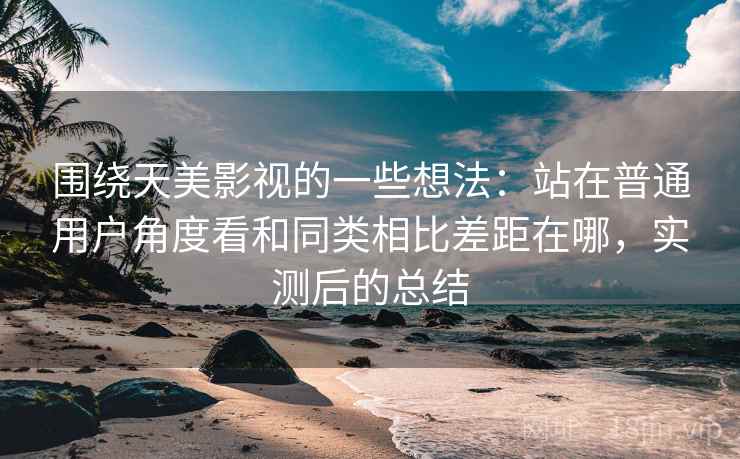 围绕天美影视的一些想法：站在普通用户角度看和同类相比差距在哪，实测后的总结  第2张