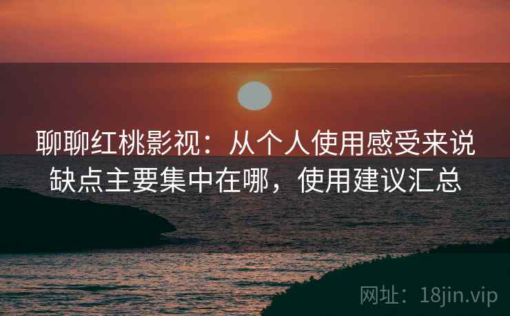 聊聊红桃影视:从个人使用感受来说缺点主要集中在哪,使用建议汇总 第2张 聊聊红桃影视:从个人使用感受来说缺点主要集中在哪,使用建议汇总 第2张