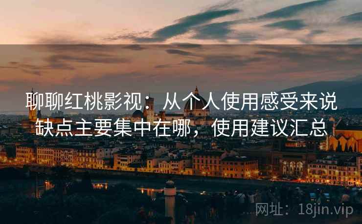 聊聊红桃影视：从个人使用感受来说缺点主要集中在哪，使用建议汇总