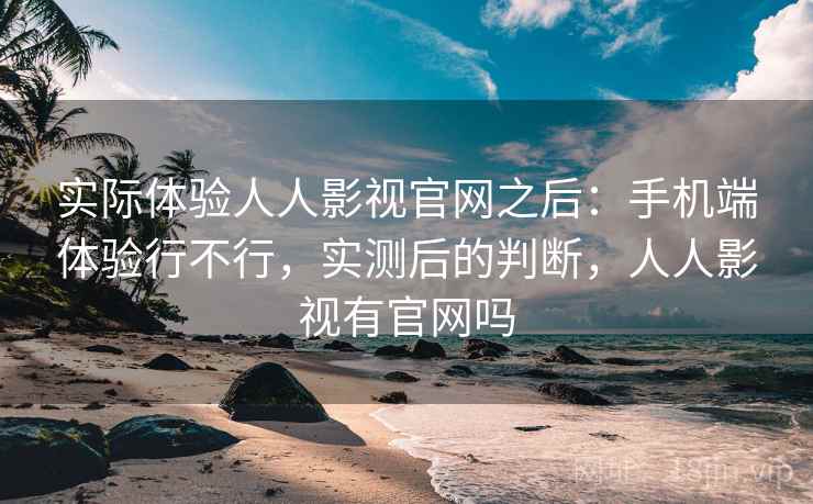 实际体验人人影视官网之后：手机端体验行不行，实测后的判断，人人影视有官网吗  第2张