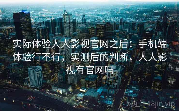 实际体验人人影视官网之后：手机端体验行不行，实测后的判断，人人影视有官网吗
