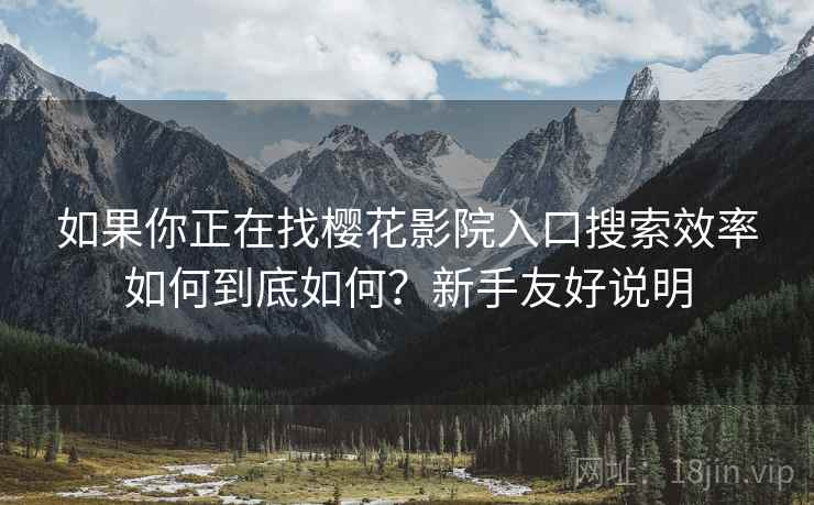 如果你正在找樱花影院入口搜索效率如何到底如何?新手友好说明