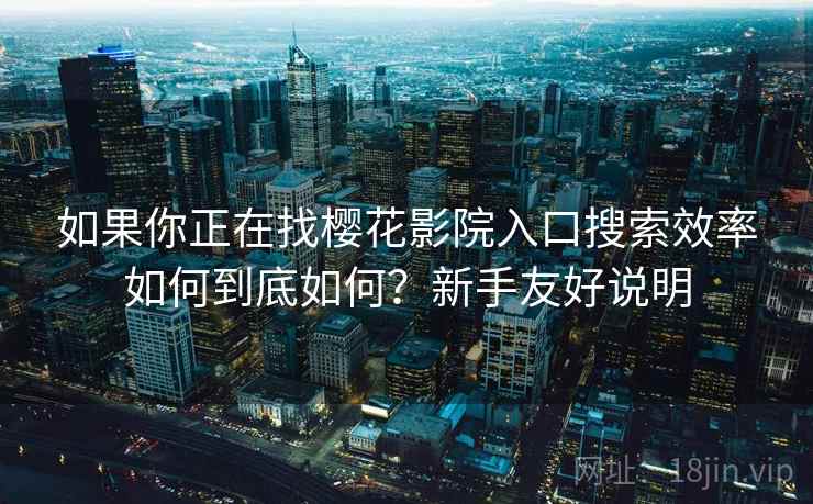 如果你正在找樱花影院入口搜索效率如何到底如何？新手友好说明  第2张