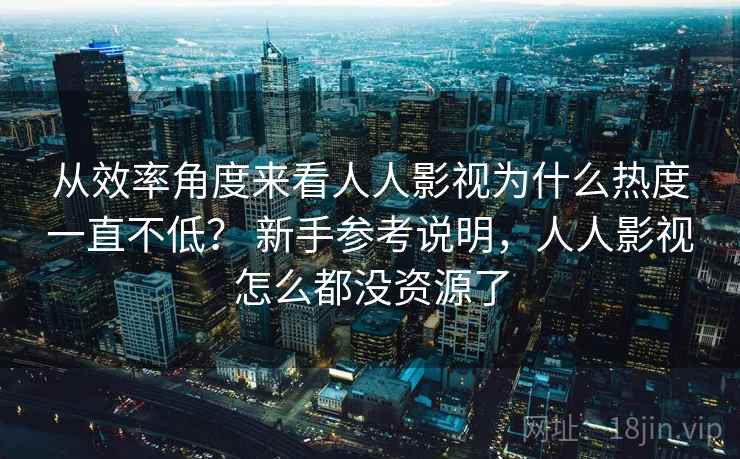 从效率角度来看人人影视为什么热度一直不低？ 新手参考说明，人人影视怎么都没资源了  第2张