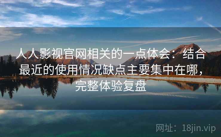 人人影视官网相关的一点体会：结合最近的使用情况缺点主要集中在哪，完整体验复盘  第2张