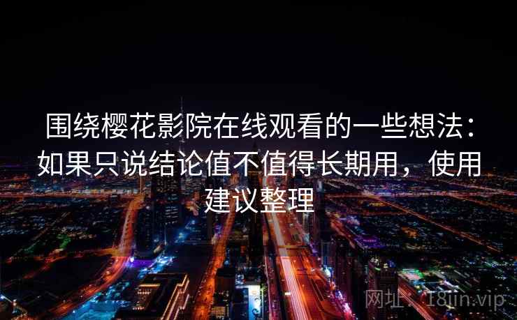 围绕樱花影院在线观看的一些想法:如果只说结论值不值得长期用,使用建议整理 第2张 围绕樱花影院在线观看的一些想法:如果只说结论值不值得长期用,使用建议整理 第2张