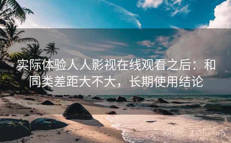 实际体验人人影视在线观看之后：和同类差距大不大，长期使用结论  第2张