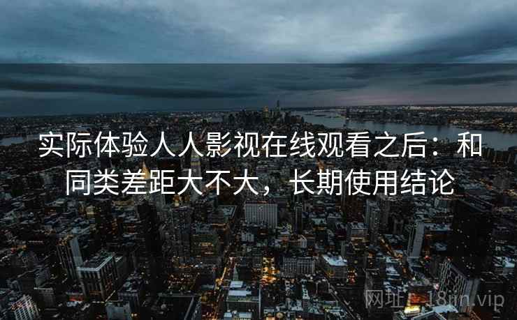实际体验人人影视在线观看之后：和同类差距大不大，长期使用结论