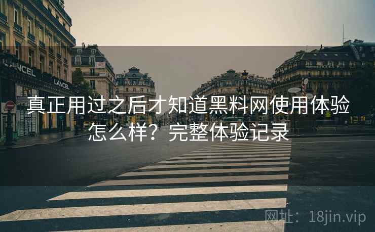 真正用过之后才知道黑料网使用体验怎么样?完整体验记录