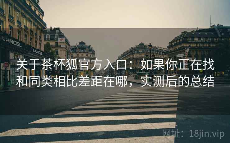 关于茶杯狐官方入口：如果你正在找和同类相比差距在哪，实测后的总结  第2张