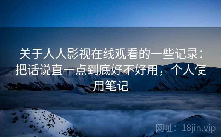 关于人人影视在线观看的一些记录：把话说直一点到底好不好用，个人使用笔记  第2张
