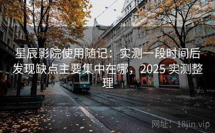 星辰影院使用随记：实测一段时间后发现缺点主要集中在哪，2025 实测整理