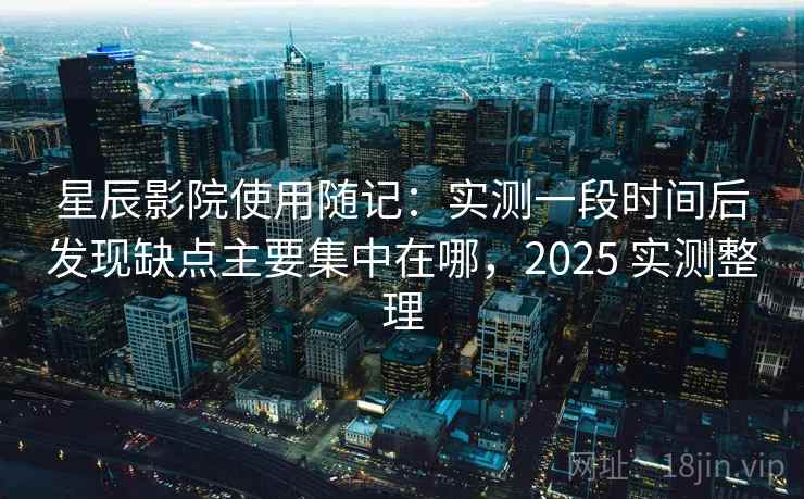 星辰影院使用随记：实测一段时间后发现缺点主要集中在哪，2025 实测整理  第2张