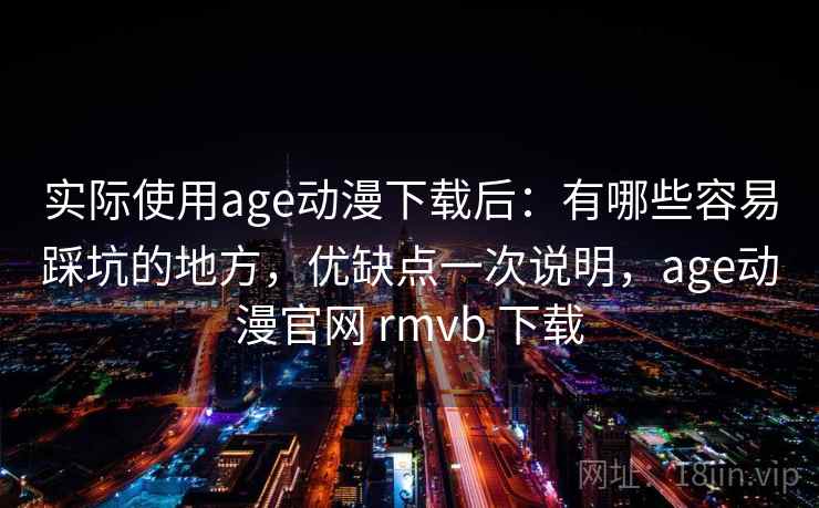 实际使用age动漫下载后：有哪些容易踩坑的地方，优缺点一次说明，age动漫官网 rmvb 下载