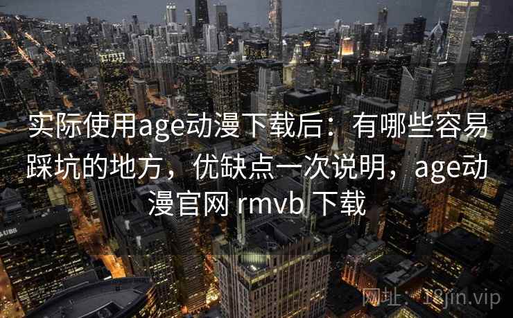 实际使用age动漫下载后：有哪些容易踩坑的地方，优缺点一次说明，age动漫官网 rmvb 下载  第2张