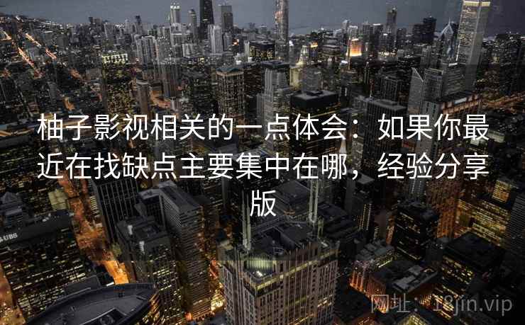 柚子影视相关的一点体会：如果你最近在找缺点主要集中在哪，经验分享版