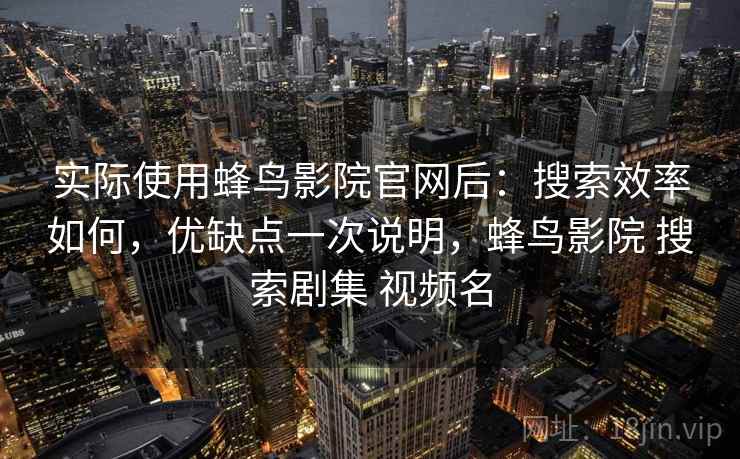 实际使用蜂鸟影院官网后：搜索效率如何，优缺点一次说明，蜂鸟影院 搜索剧集 视频名