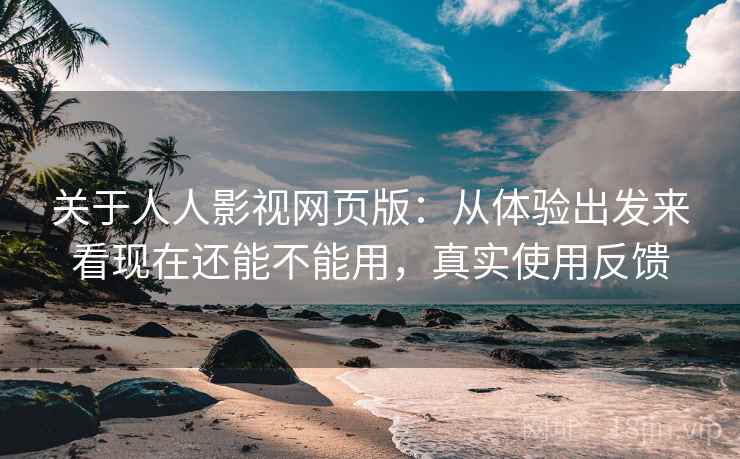 关于人人影视网页版：从体验出发来看现在还能不能用，真实使用反馈