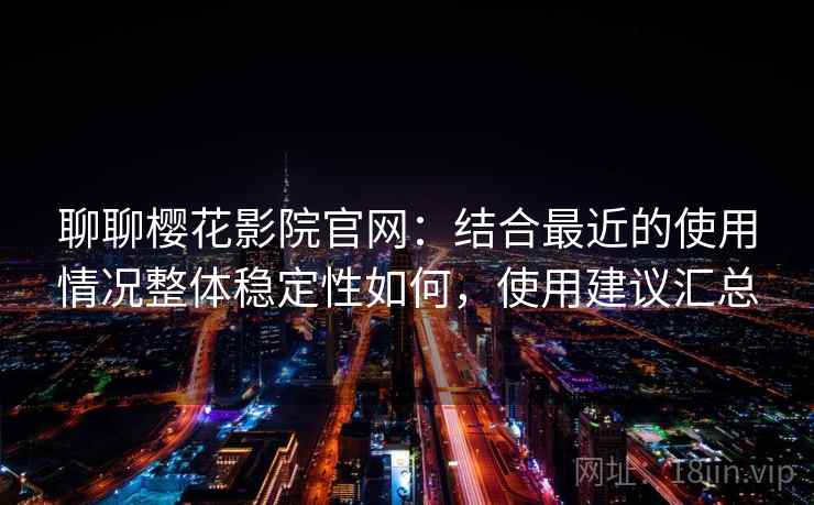 聊聊樱花影院官网：结合最近的使用情况整体稳定性如何，使用建议汇总  第2张
