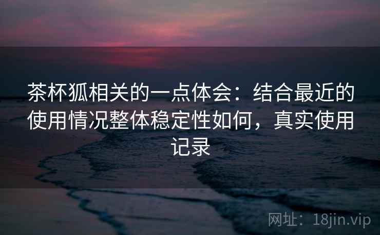 茶杯狐相关的一点体会：结合最近的使用情况整体稳定性如何，真实使用记录  第2张